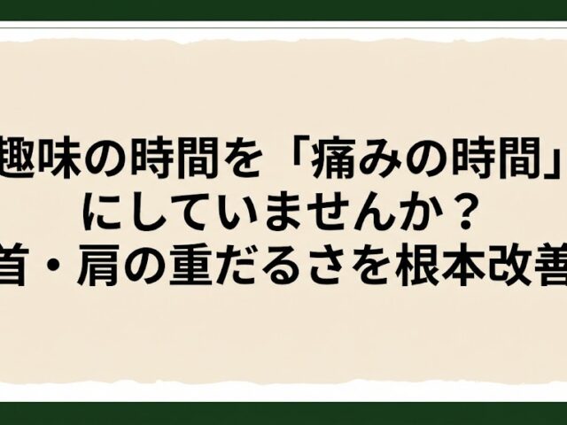 趣味の時間を「痛みの時間」にしていませんか？首・肩の重だるさを根本改善