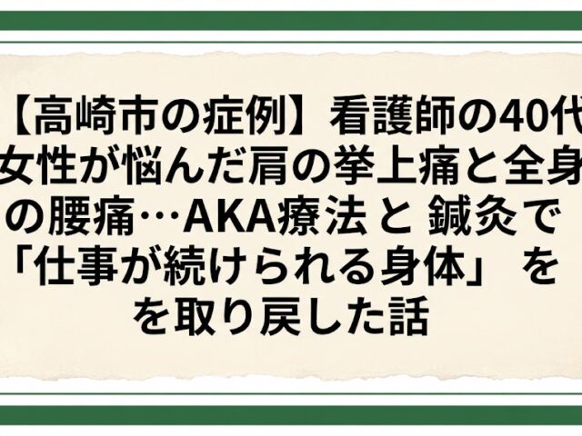 【高崎市の症例】看護師の40代女性が悩んだ肩の挙上痛と全身の腰痛…AKA療法と鍼灸で「仕事が続けられる身体」を取り戻した話