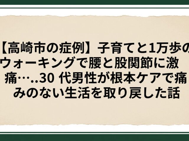 【高崎市の症例】子育てと1万歩のウォーキングで腰と股関節に激痛…30代男性が根本ケアで痛みのない生活を取り戻した話