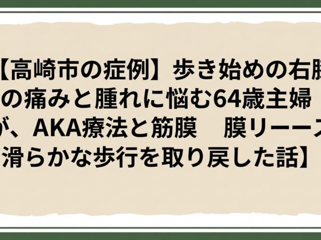 【高崎市の症例】歩き始めの右膝の痛みと腫れに悩む64歳主婦が、AKA療法と筋膜リリースで滑らかな歩行を取り戻した話
