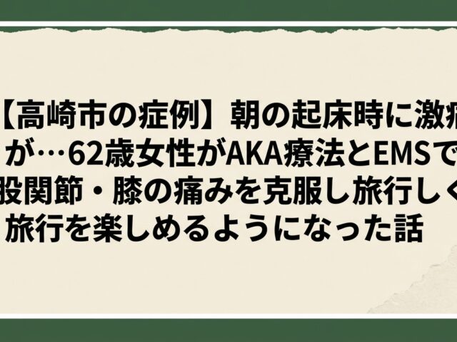 【高崎市の症例】朝の起床時に激痛が…62歳女性がAKA療法とEMSで股関節・膝の痛みを克服し旅行を楽しめるようになった話