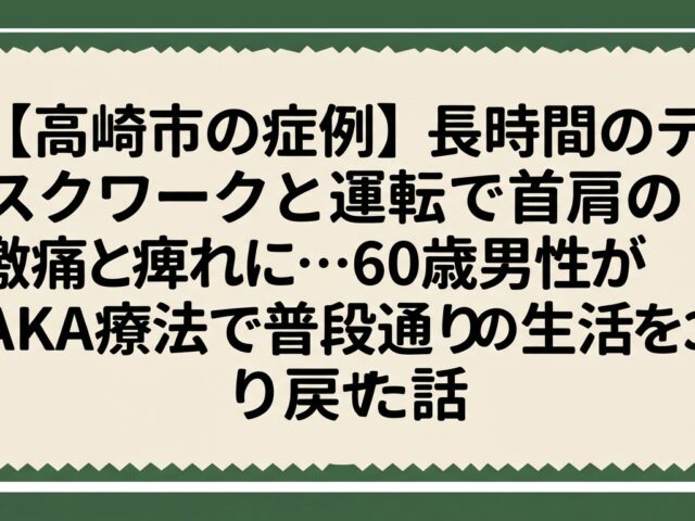 【高崎市の症例】長時間のデスクワークと運転で首肩の激痛と痺れに…60歳男性がAKA療法で普段通りの生活を取り戻せた話