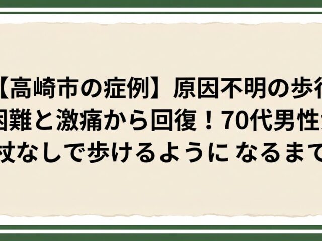 【高崎市の症例】原因不明の歩行困難と激痛から回復！70代男性が杖なしで歩けるようになるまで