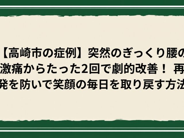【高崎市の症例】突然のぎっくり腰の激痛からたった2回で劇的改善！再発を防いで笑顔の毎日を取り戻す方法