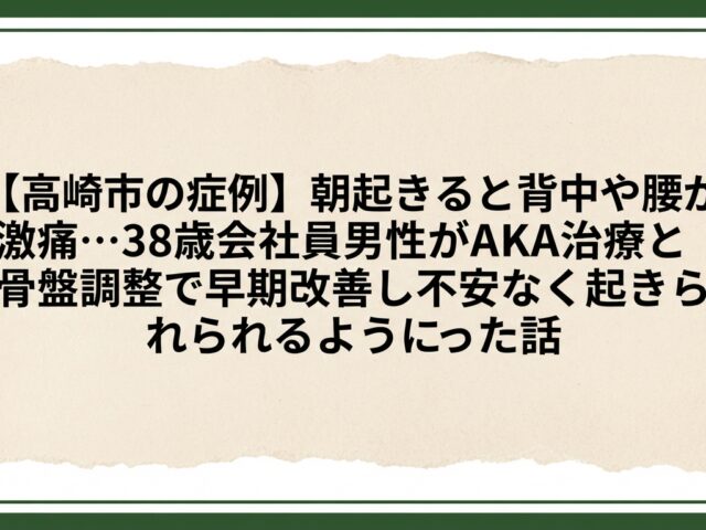 【高崎市の症例】朝起きると背中や腰が激痛…38歳会社員男性がAKA治療と骨盤調整で早期改善し不安なく起きられるようになった話