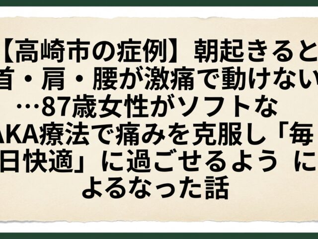 【高崎市の症例】朝起きると首・肩・腰が激痛で動けない…87歳女性がソフトなAKA療法で痛みを克服し「毎日快適」に過ごせるようになった話