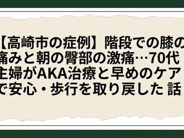 【高崎市の症例】階段での膝の痛みと朝の臀部の激痛…70代主婦がAKA治療と早めのケアで安心・安全な歩行を取り戻した話