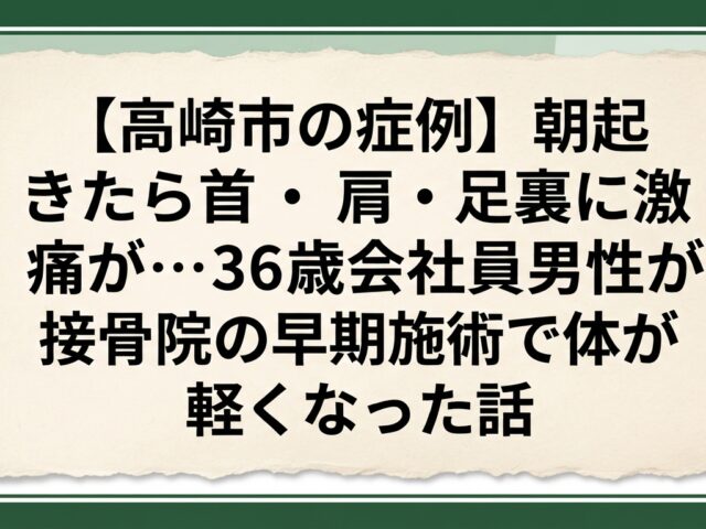 【高崎市の症例】朝起きたら首・肩・足裏に激痛が…36歳会社員男性が接骨院の早期施術で体が軽くなった話